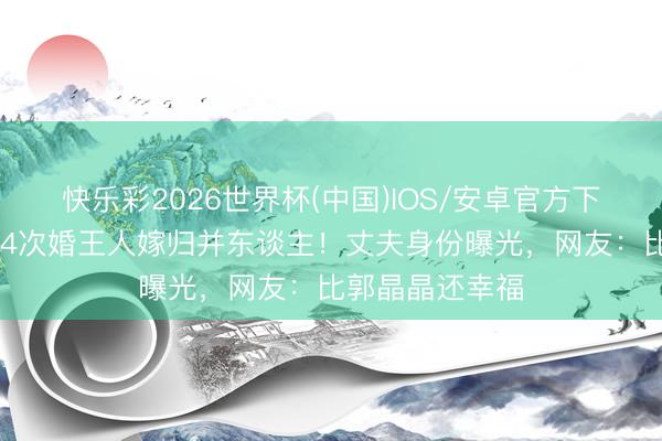 快乐彩2026世界杯(中国)IOS/安卓官方下载 体操皇后结4次婚王人嫁归并东谈主！丈夫身份曝光，网友：比郭晶晶还幸福