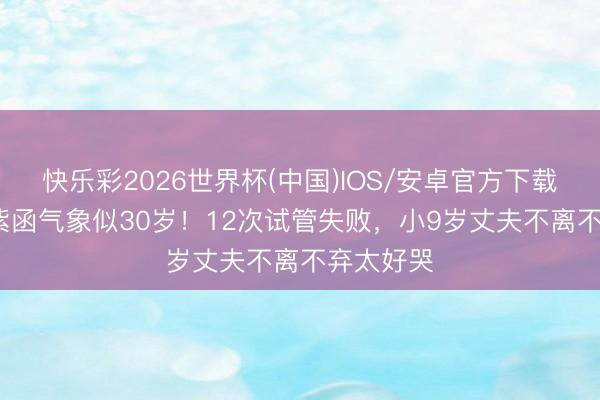 快乐彩2026世界杯(中国)IOS/安卓官方下载 51岁陈紫函气象似30岁！12次试管失败，小9岁丈夫不离不弃太好哭