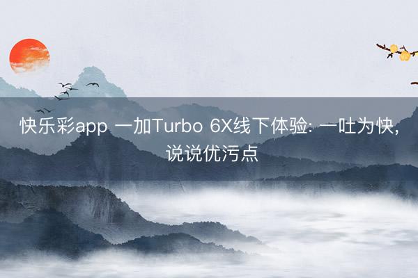 快乐彩app 一加Turbo 6X线下体验: 一吐为快, 说说优污点