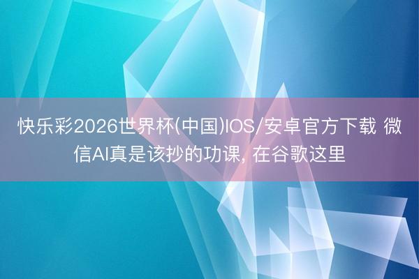 快乐彩2026世界杯(中国)IOS/安卓官方下载 微信AI真是该抄的功课， 在谷歌这里