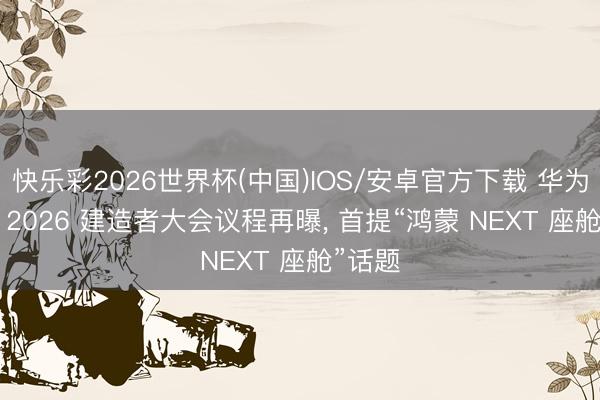 快乐彩2026世界杯(中国)IOS/安卓官方下载 华为 HDC 2026 建造者大会议程再曝， 首提“鸿蒙 NEXT 座舱”话题