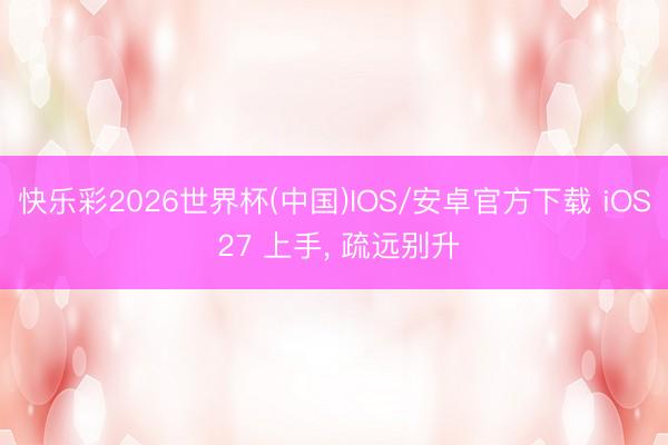 快乐彩2026世界杯(中国)IOS/安卓官方下载 iOS 27 上手， 疏远别升