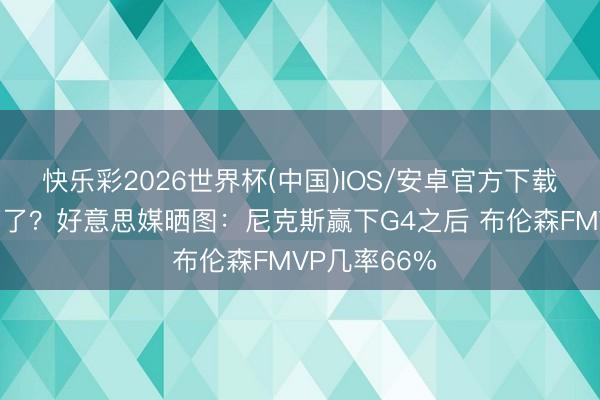 快乐彩2026世界杯(中国)IOS/安卓官方下载 低了也曾高了？好意思媒晒图：尼克斯赢下G4之后 布伦森FMVP几率66%