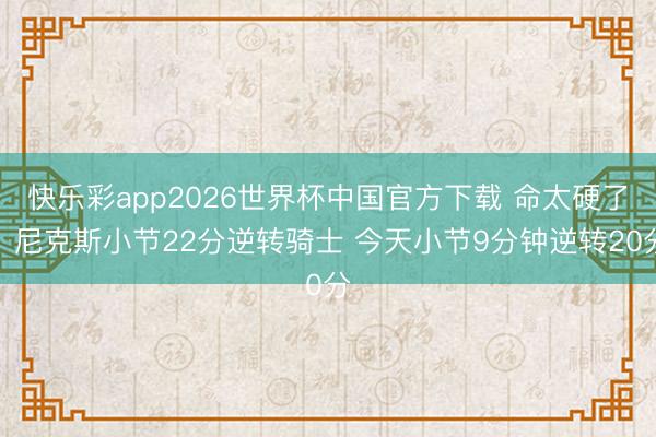 快乐彩app2026世界杯中国官方下载 命太硬了！尼克斯小节22分逆转骑士 今天小节9分钟逆转20分