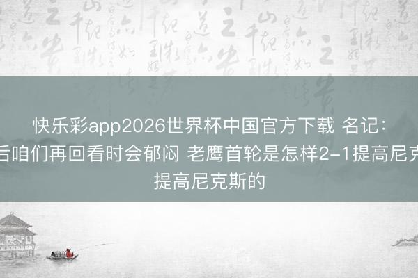 快乐彩app2026世界杯中国官方下载 名记：多年后咱们再回看时会郁闷 老鹰首轮是怎样2-1提高尼克斯的