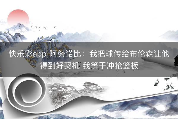 快乐彩app 阿努诺比：我把球传给布伦森让他得到好契机 我等于冲抢篮板