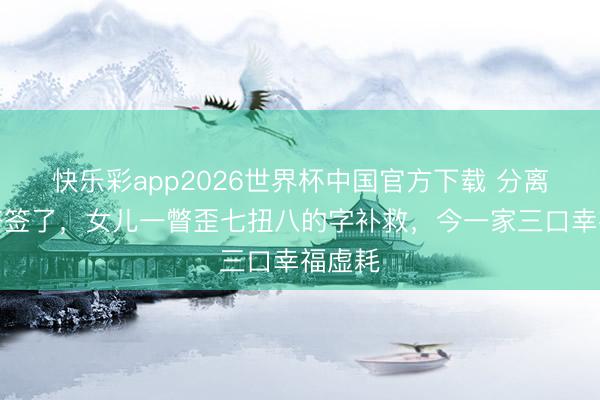 快乐彩app2026世界杯中国官方下载 分离条约齐签了,女儿一瞥歪七扭八的字补救,今一家三口幸福虚耗