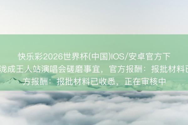 快乐彩2026世界杯(中国)IOS/安卓官方下载 有网友商榷汪苏泷成王人站演唱会磋磨事宜，官方报酬：报批材料已收悉，<a href=