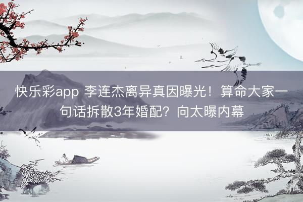 快乐彩app 李连杰离异真因曝光！算命大家一句话拆散3年婚配？向太曝内幕