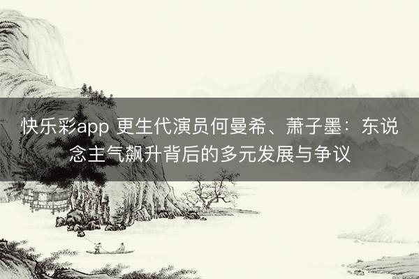 快乐彩app 更生代演员何曼希、萧子墨：东说念主气飙升背后的多元发展与争议