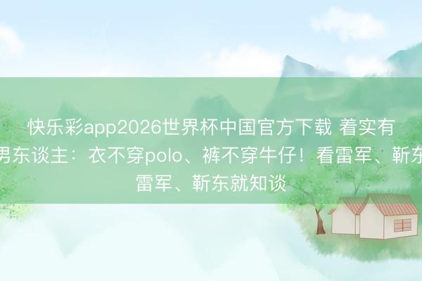 快乐彩app2026世界杯中国官方下载 着实有品位的男东谈主：衣不穿polo、裤不穿牛仔！看雷军、靳东就知谈