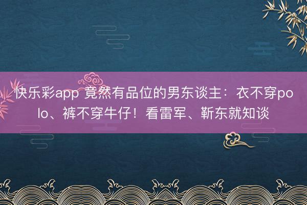 快乐彩app 竟然有品位的男东谈主：衣不穿polo、裤不穿牛仔！看雷军、靳东就知谈