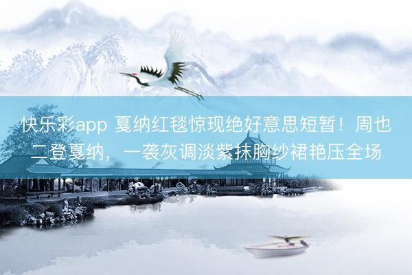 快乐彩app 戛纳红毯惊现绝好意思短暂！周也二登戛纳，一袭灰调淡紫抹胸纱裙艳压全场