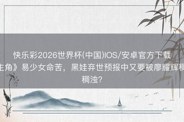 快乐彩2026世界杯(中国)IOS/安卓官方下载 《主角》易少女命苦，黑娃弃世预报中又要被廖耀辉稠浊？