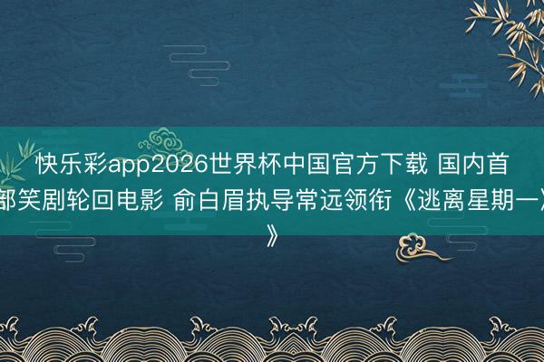 快乐彩app2026世界杯中国官方下载 国内首部笑剧轮回电影 俞白眉执导常远领衔《逃离星期一》