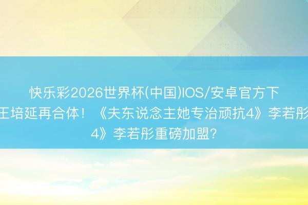 快乐彩2026世界杯(中国)IOS/安卓官方下载 李柯与王培延再合体！《夫东说念主她专治顽抗4》李若彤重磅加盟？