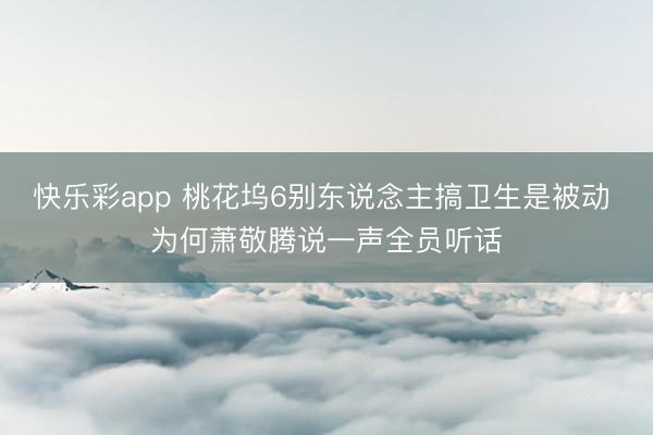 快乐彩app 桃花坞6别东说念主搞卫生是被动 为何萧敬腾说一声全员听话
