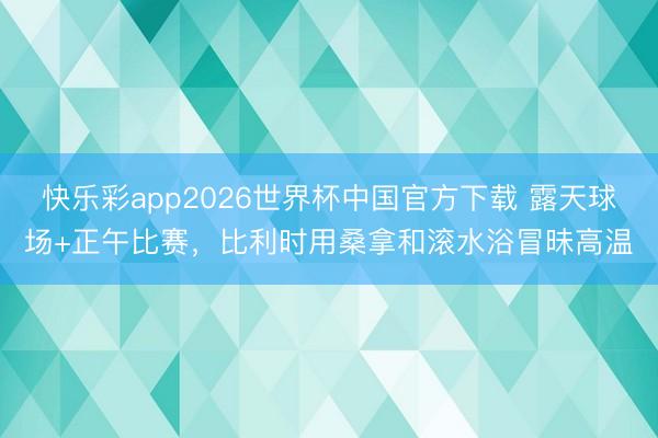 快乐彩app2026世界杯中国官方下载 露天球场+正午比赛,比利时用桑拿和滚水浴冒昧高温