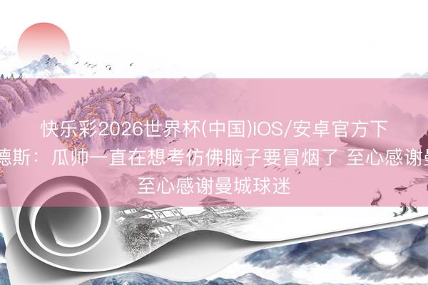 快乐彩2026世界杯(中国)IOS/安卓官方下载 赖因德斯:瓜帅一直在想考仿佛脑子要冒烟了 至心感谢曼城球迷