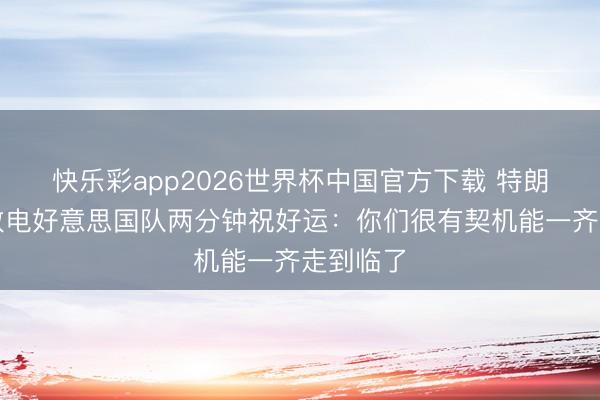 快乐彩app2026世界杯中国官方下载 特朗普赛前致电好意思国队两分钟祝好运：你们很有契机能一齐走到临了