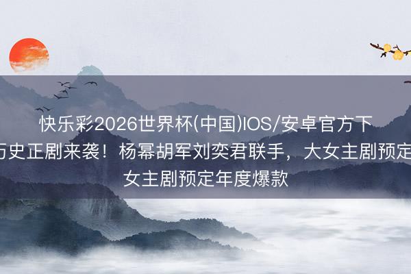 快乐彩2026世界杯(中国)IOS/安卓官方下载 40集历史正剧来袭!杨幂胡军刘奕君联手,大女主剧预定年度爆款