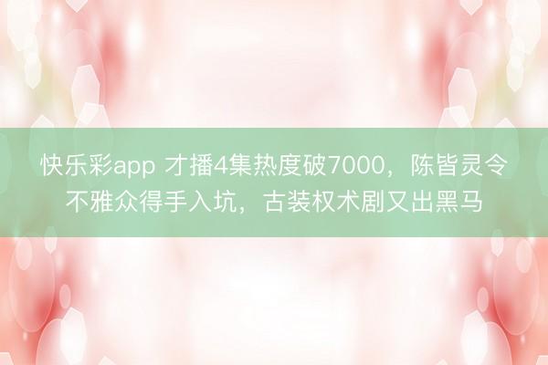 快乐彩app 才播4集热度破7000，陈皆灵令不雅众得手入坑，古装权术剧又出黑马
