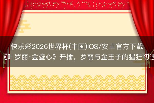 快乐彩2026世界杯(中国)IOS/安卓官方下载 《叶罗丽·金鎏心》开播，罗丽与金王子的猖狂初遇