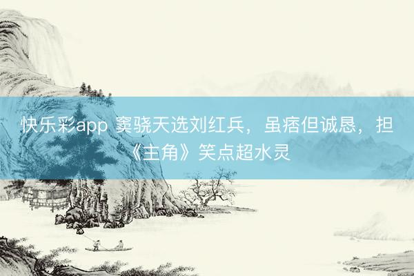 快乐彩app 窦骁天选刘红兵，虽痞但诚恳，担《主角》笑点超水灵