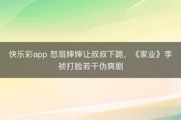 快乐彩app 怒扇婶婶让叔叔下跪，《家业》李祯打脸若干伪爽剧