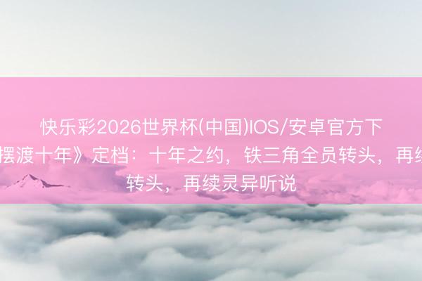 快乐彩2026世界杯(中国)IOS/安卓官方下载 《灵魂摆渡十年》定档:十年之约,铁三角全员转头,再续灵异听说