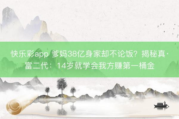 快乐彩app 爹妈38亿身家却不论饭?揭秘真·富二代:14岁就学会我方赚第一桶金