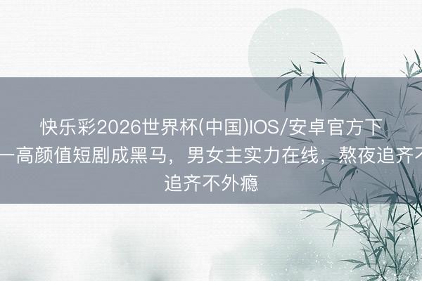 快乐彩2026世界杯(中国)IOS/安卓官方下载 又一高颜值短剧成黑马，男女主实力在线，熬夜追齐不外瘾