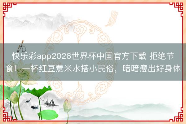 快乐彩app2026世界杯中国官方下载 拒绝节食！一杯红豆薏米水搭小民俗，暗暗瘦出好身体