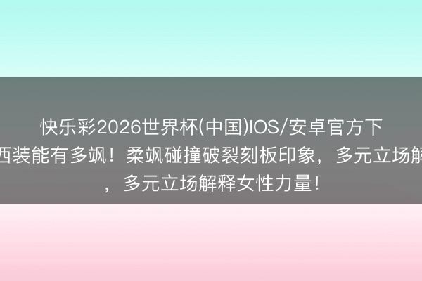 快乐彩2026世界杯(中国)IOS/安卓官方下载 女明星穿西装能有多飒!柔飒碰撞破裂刻板印象,多元立场解释女性力量!
