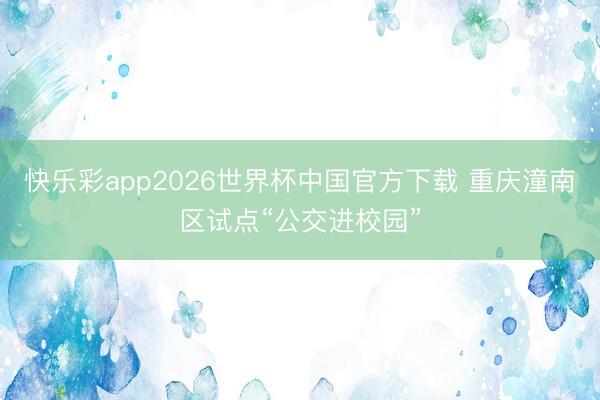 快乐彩app2026世界杯中国官方下载 重庆潼南区试点“公交进校园”