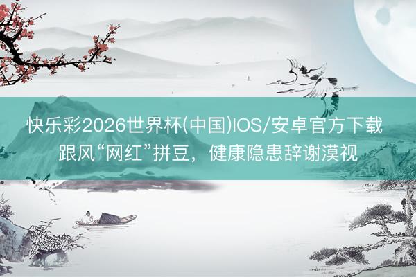 快乐彩2026世界杯(中国)IOS/安卓官方下载 跟风“网红”拼豆，健康隐患辞谢漠视