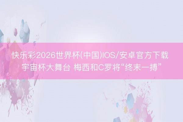 快乐彩2026世界杯(中国)IOS/安卓官方下载 宇宙杯大舞台 梅西和C罗将“终末一搏”