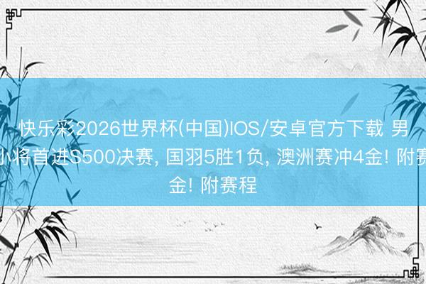快乐彩2026世界杯(中国)IOS/安卓官方下载 男单小将首进S500决赛， 国羽5胜1负， 澳洲赛冲4金! 附赛程