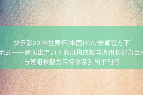 快乐彩2026世界杯(中国)IOS/安卓官方下载 《班构成就新范式——新质出产力下的班构成就与班组长智力目标体系》出书刊行