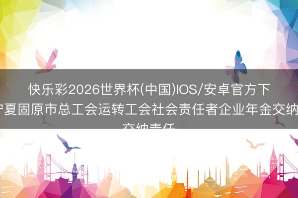 快乐彩2026世界杯(中国)IOS/安卓官方下载 宁夏固原市总工会运转工会社会责任者企业年金交纳责任
