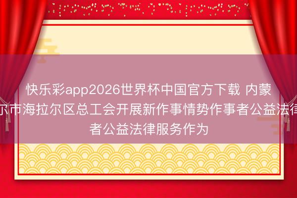 快乐彩app2026世界杯中国官方下载 内蒙古呼伦贝尔市海拉尔区总工会开展新作事情势作事者公益法律服务作为