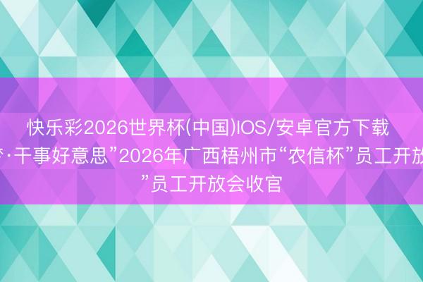 快乐彩2026世界杯(中国)IOS/安卓官方下载 “中国梦·干事好意思”2026年广西梧州市“农信杯”员工开放会收官