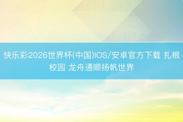 快乐彩2026世界杯(中国)IOS/安卓官方下载 扎根校园 龙舟通顺扬帆世界