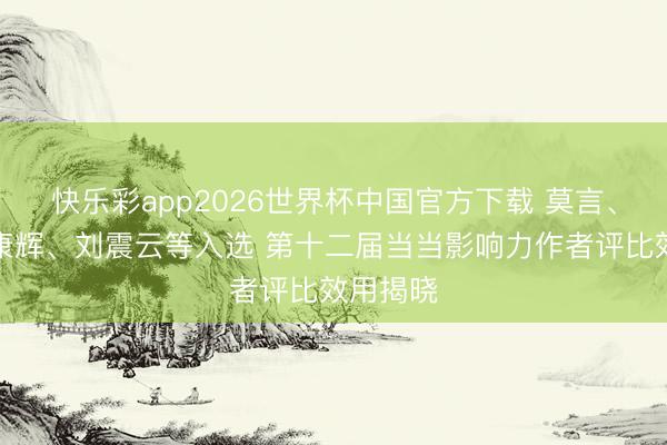 快乐彩app2026世界杯中国官方下载 莫言、余华、康辉、刘震云等入选 第十二届当当影响力作者评比效用揭晓