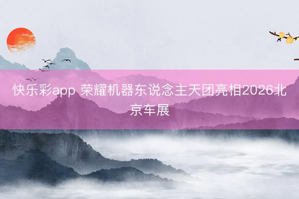 快乐彩app 荣耀机器东说念主天团亮相2026北京车展
