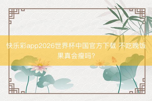 快乐彩app2026世界杯中国官方下载 不吃晚饭果真会瘦吗?