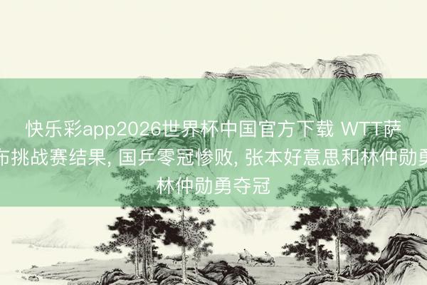 快乐彩app2026世界杯中国官方下载 WTT萨格勒布挑战赛结果， 国乒零冠惨败， 张本好意思和林仲勋勇夺冠