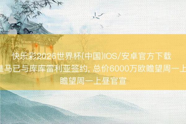 快乐彩2026世界杯(中国)IOS/安卓官方下载 世体: 皇马已与库库雷利亚签约, 总价6000万欧瞻望周一上昼官宣
