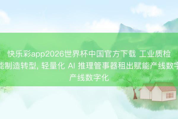 快乐彩app2026世界杯中国官方下载 工业质检智能制造转型， 轻量化 AI 推理管事器租出赋能产线数字化