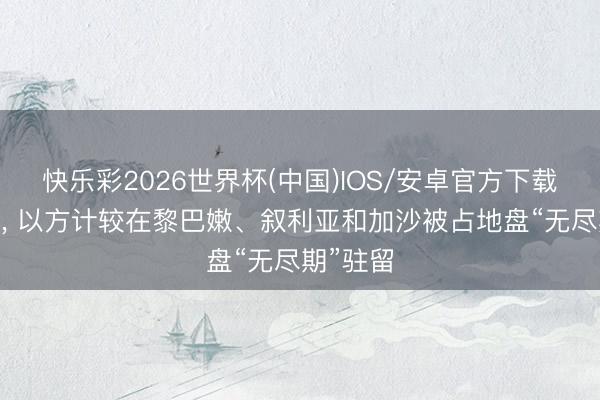 快乐彩2026世界杯(中国)IOS/安卓官方下载 卡茨称， 以方计较在黎巴嫩、叙利亚和加沙被占地盘“无尽期”驻留